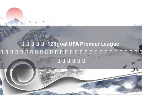สล็อต 123goal UFA Premier League เกมการแข่งขันชั้นนำสำหรับผู้เล่นออนไลน์